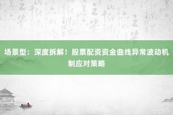场景型：深度拆解！股票配资资金曲线异常波动机制应对策略