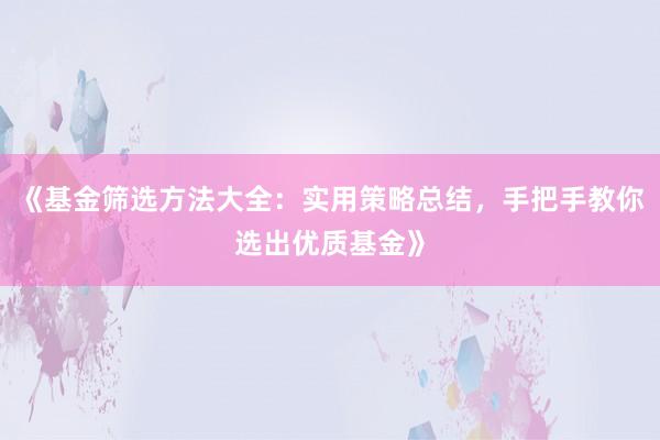 《基金筛选方法大全：实用策略总结，手把手教你选出优质基金》