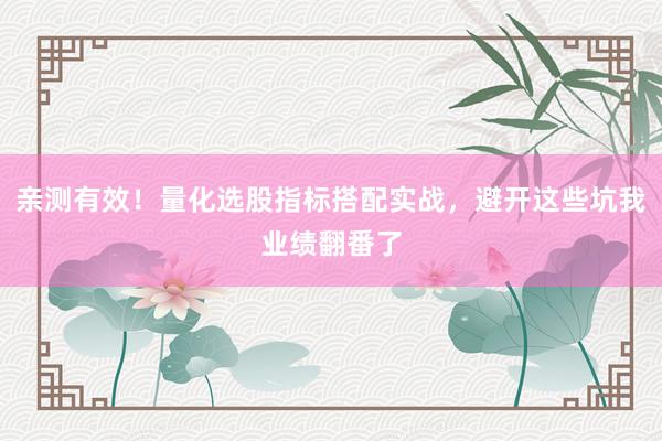 亲测有效！量化选股指标搭配实战，避开这些坑我业绩翻番了
