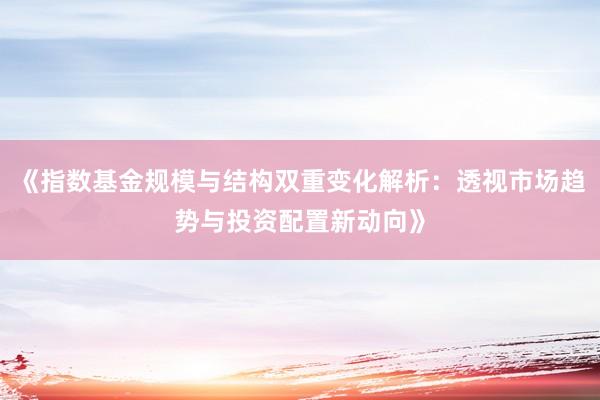 《指数基金规模与结构双重变化解析：透视市场趋势与投资配置新动向》