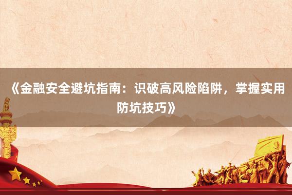 《金融安全避坑指南：识破高风险陷阱，掌握实用防坑技巧》