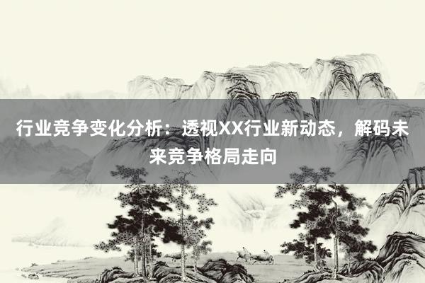 行业竞争变化分析：透视XX行业新动态，解码未来竞争格局走向