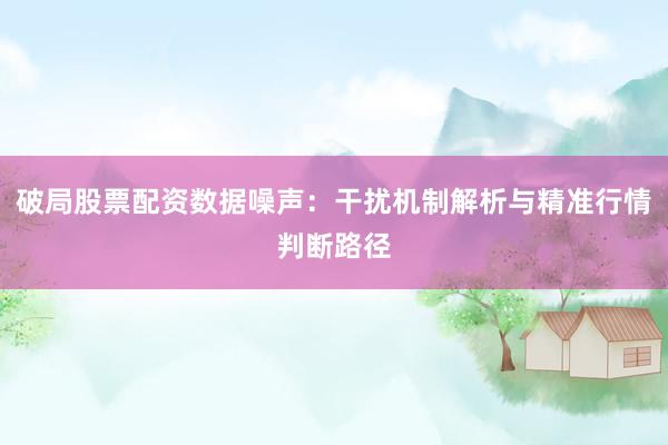 破局股票配资数据噪声：干扰机制解析与精准行情判断路径