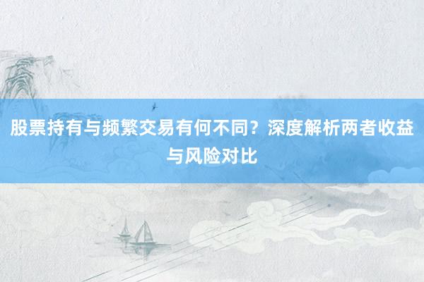 股票持有与频繁交易有何不同？深度解析两者收益与风险对比