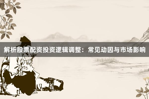 解析股票配资投资逻辑调整：常见动因与市场影响
