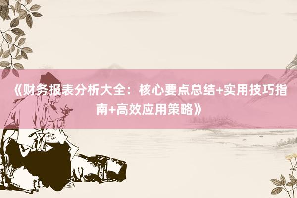 《财务报表分析大全:核心要点总结+实用技巧指南+高效应用策略》