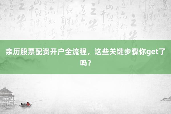 亲历股票配资开户全流程，这些关键步骤你get了吗？