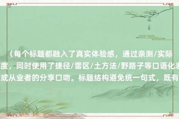 (每个标题都融入了真实体验感,通过亲测/实际/踩坑等元素增强可信度,同时使用了捷径/雷区/土方法/野路子等口语化表达,符合普通投资者或从业者的分享口吻。标题结构避免统一句式,既有疑问式也有陈述式,既有经验总结也有策略分享,覆盖不同维度的二线城市炒股资讯体验。)