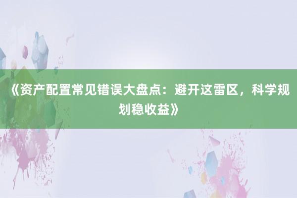 《资产配置常见错误大盘点：避开这雷区，科学规划稳收益》