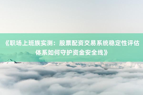 《职场上班族实测：股票配资交易系统稳定性评估体系如何守护资金安全线》