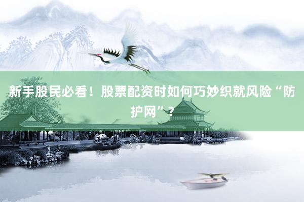 新手股民必看！股票配资时如何巧妙织就风险“防护网”？