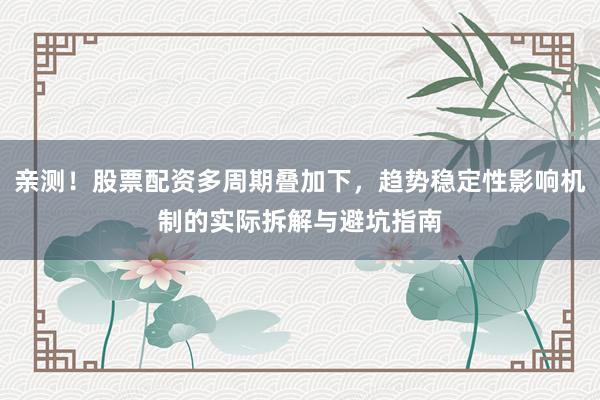 亲测！股票配资多周期叠加下，趋势稳定性影响机制的实际拆解与避坑指南