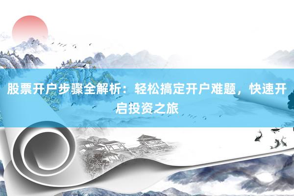 股票开户步骤全解析：轻松搞定开户难题，快速开启投资之旅