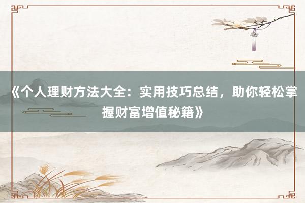 《个人理财方法大全：实用技巧总结，助你轻松掌握财富增值秘籍》