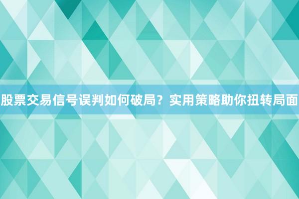 股票交易信号误判如何破局?实用策略助你扭转局面