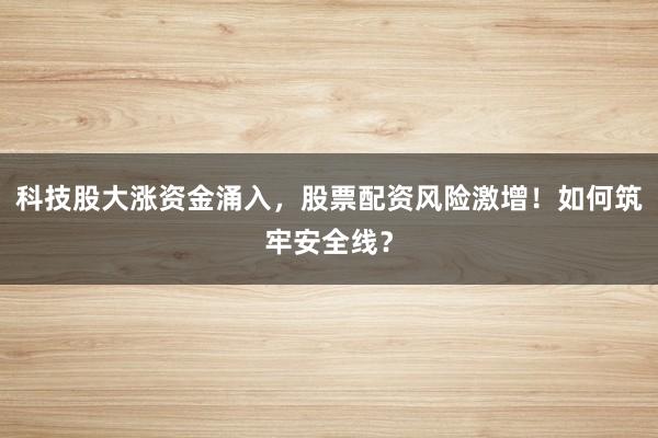 科技股大涨资金涌入，股票配资风险激增！如何筑牢安全线？