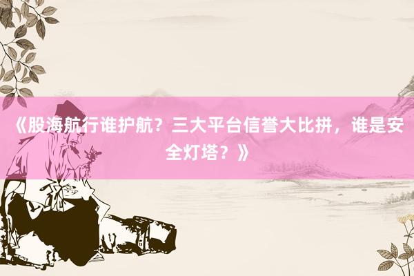 《股海航行谁护航？三大平台信誉大比拼，谁是安全灯塔？》