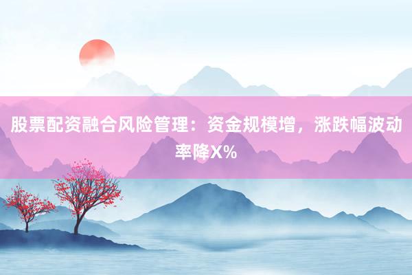 股票配资融合风险管理：资金规模增，涨跌幅波动率降X%