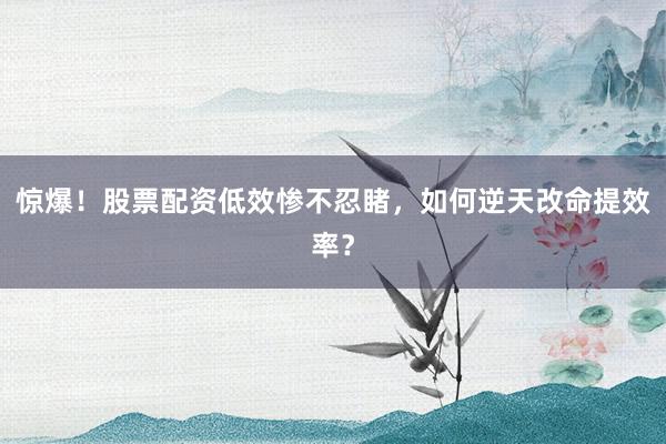 惊爆！股票配资低效惨不忍睹，如何逆天改命提效率？