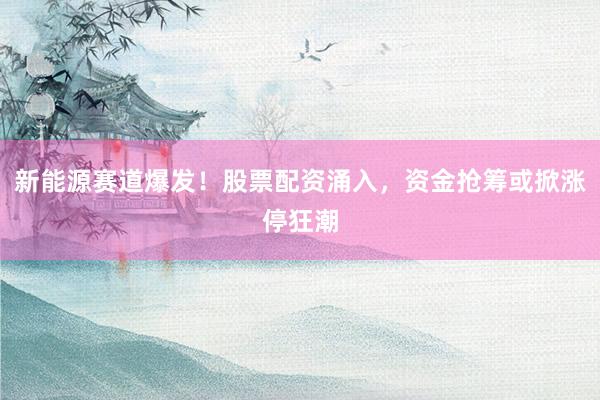 新能源赛道爆发！股票配资涌入，资金抢筹或掀涨停狂潮