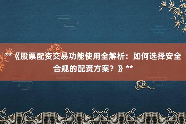 **《股票配资交易功能使用全解析：如何选择安全合规的配资方案？》**