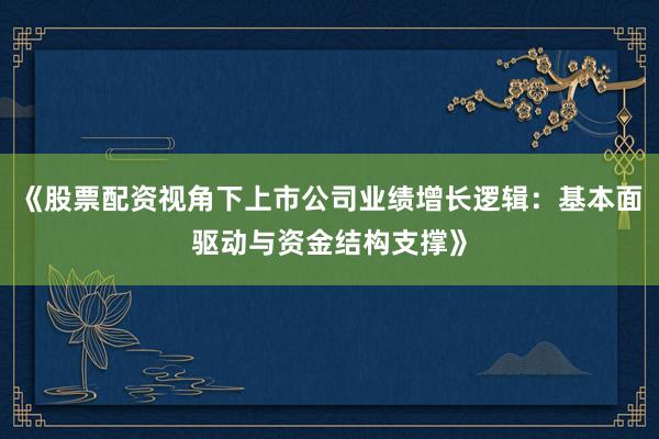 《股票配资视角下上市公司业绩增长逻辑：基本面驱动与资金结构支撑》
