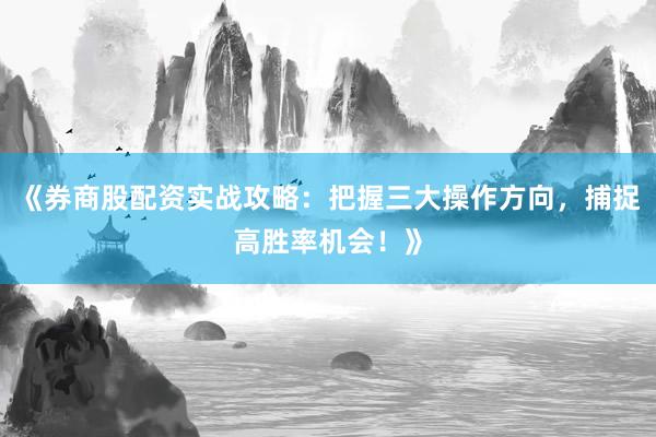 《券商股配资实战攻略:把握三大操作方向,捕捉高胜率机会!》