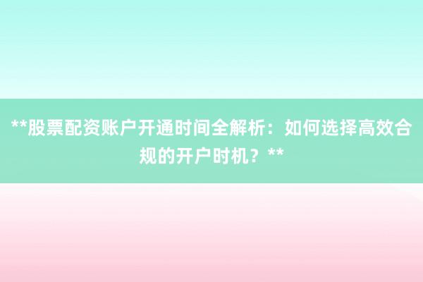 **股票配资账户开通时间全解析：如何选择高效合规的开户时机？**