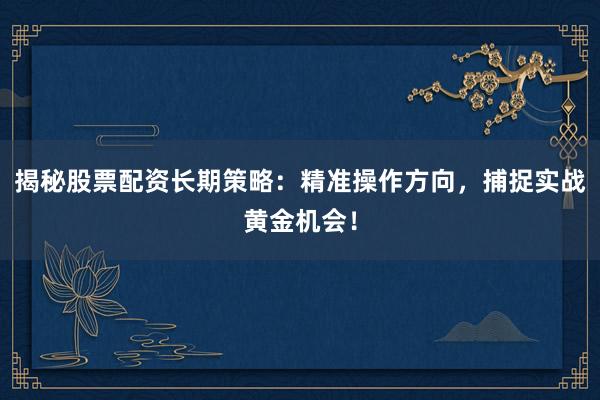 揭秘股票配资长期策略：精准操作方向，捕捉实战黄金机会！