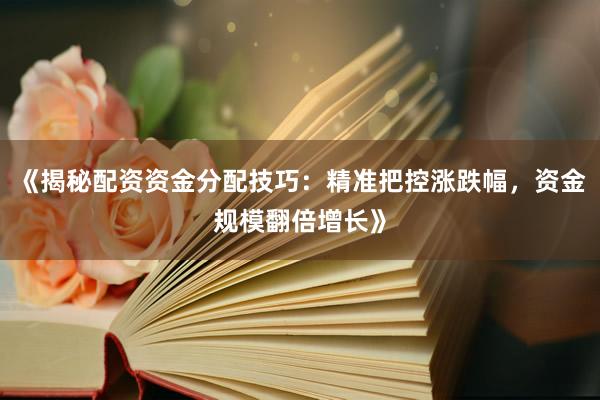 《揭秘配资资金分配技巧：精准把控涨跌幅，资金规模翻倍增长》