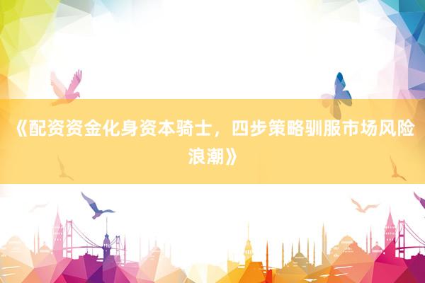 《配资资金化身资本骑士，四步策略驯服市场风险浪潮》