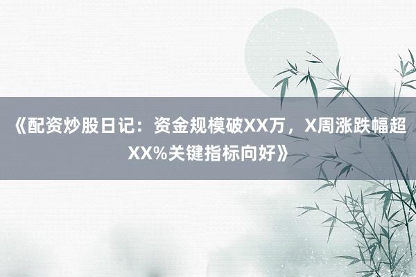 《配资炒股日记：资金规模破XX万，X周涨跌幅超XX%关键指标向好》