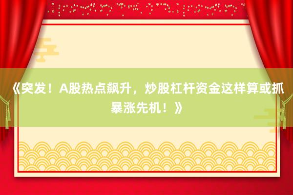 《突发！A股热点飙升，炒股杠杆资金这样算或抓暴涨先机！》