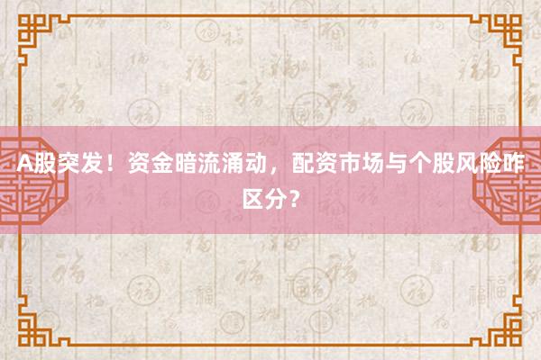 A股突发！资金暗流涌动，配资市场与个股风险咋区分？