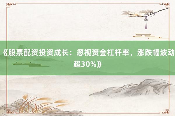 《股票配资投资成长:忽视资金杠杆率,涨跌幅波动超30%》