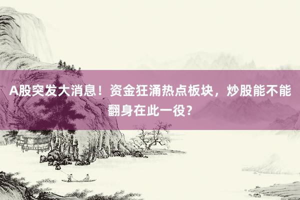 A股突发大消息!资金狂涌热点板块,炒股能不能翻身在此一役?