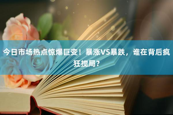 今日市场热点惊爆巨变！暴涨VS暴跌，谁在背后疯狂搅局？