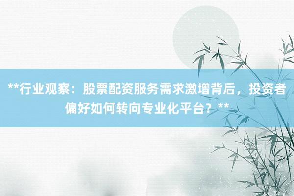 **行业观察：股票配资服务需求激增背后，投资者偏好如何转向专业化平台？**