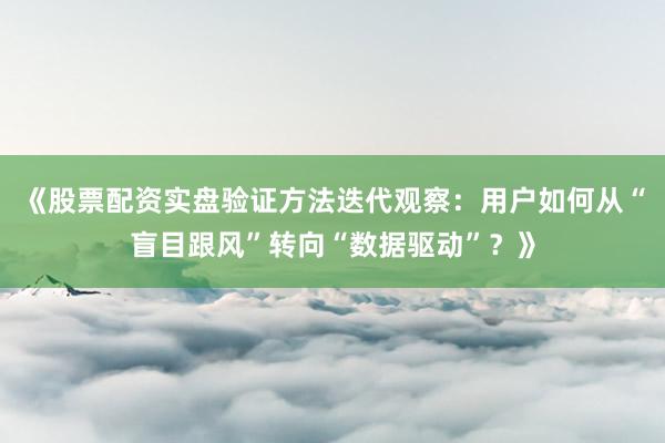 《股票配资实盘验证方法迭代观察：用户如何从“盲目跟风”转向“数据驱动”？》