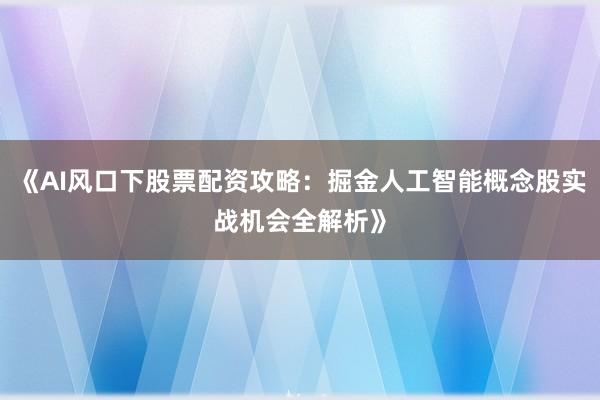 《AI风口下股票配资攻略：掘金人工智能概念股实战机会全解析》