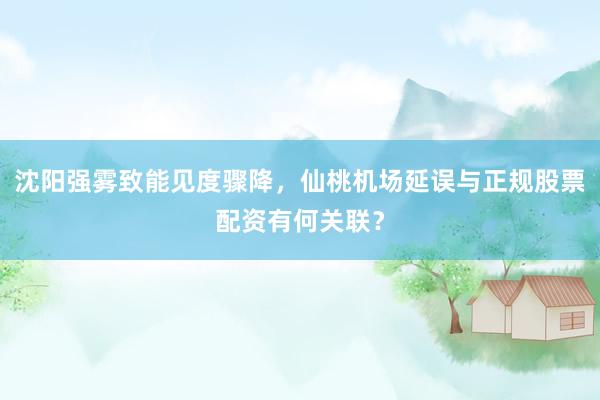 沈阳强雾致能见度骤降，仙桃机场延误与正规股票配资有何关联？