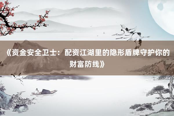 《资金安全卫士：配资江湖里的隐形盾牌守护你的财富防线》