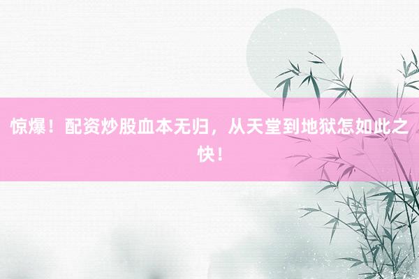 惊爆！配资炒股血本无归，从天堂到地狱怎如此之快！