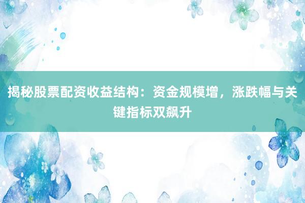 揭秘股票配资收益结构：资金规模增，涨跌幅与关键指标双飙升