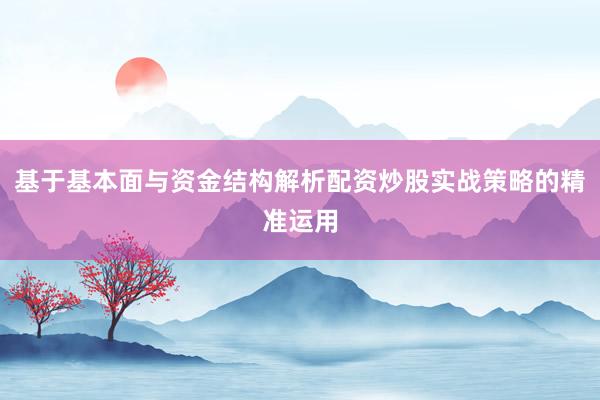 基于基本面与资金结构解析配资炒股实战策略的精准运用