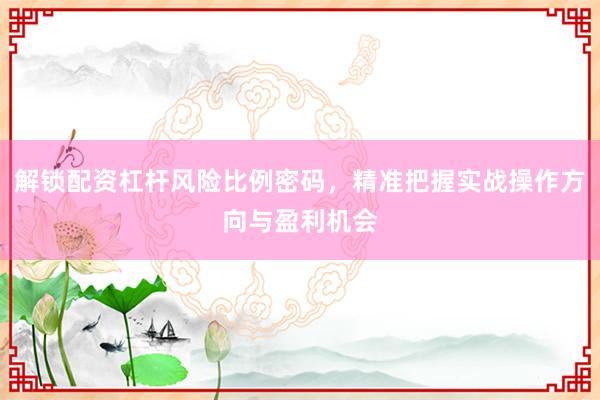 解锁配资杠杆风险比例密码，精准把握实战操作方向与盈利机会