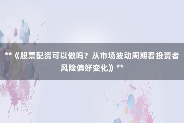 **《股票配资可以做吗？从市场波动周期看投资者风险偏好变化》**