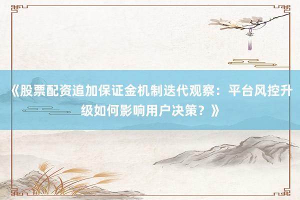 《股票配资追加保证金机制迭代观察：平台风控升级如何影响用户决策？》