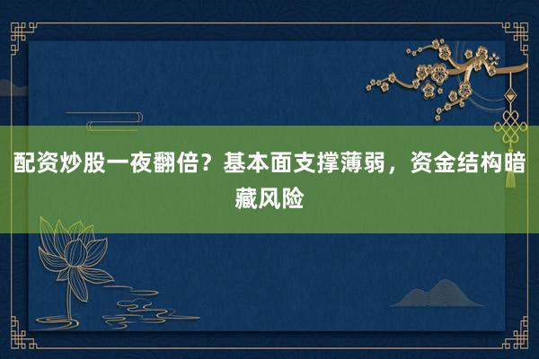 配资炒股一夜翻倍？基本面支撑薄弱，资金结构暗藏风险