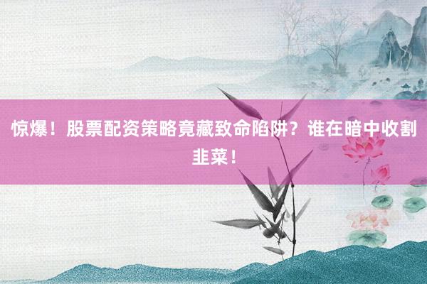 惊爆！股票配资策略竟藏致命陷阱？谁在暗中收割韭菜！